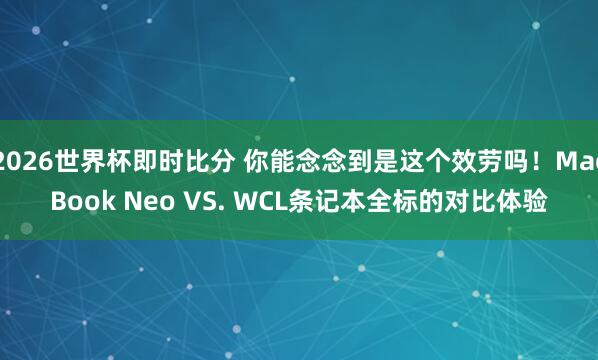 2026世界杯即时比分 你能念念到是这个效劳吗!MacBook Neo VS. WCL条记本全标的对比体验