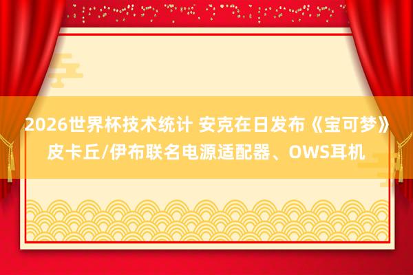2026世界杯技术统计 安克在日发布《宝可梦》皮卡丘/伊布联名电源适配器、OWS耳机