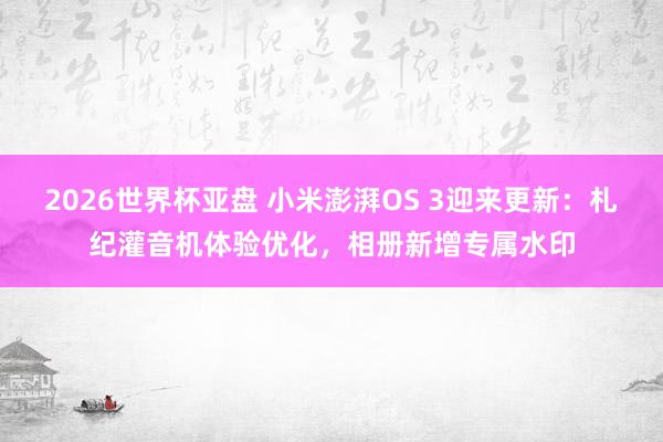 2026世界杯亚盘 小米澎湃OS 3迎来更新：札纪灌音机体验优化，相册新增专属水印