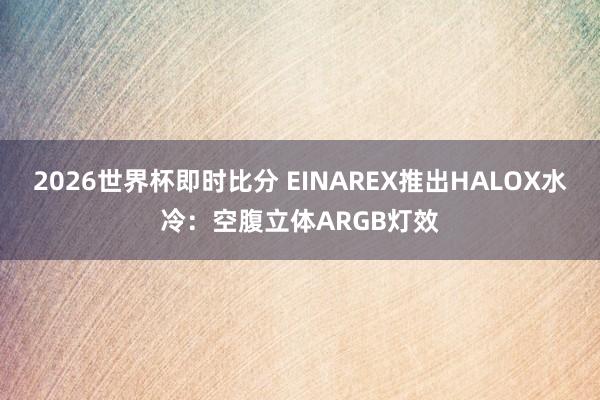 2026世界杯即时比分 EINAREX推出HALOX水冷:空腹立体ARGB灯效