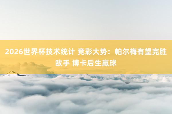 2026世界杯技术统计 竞彩大势：帕尔梅有望完胜敌手 博卡后生赢球