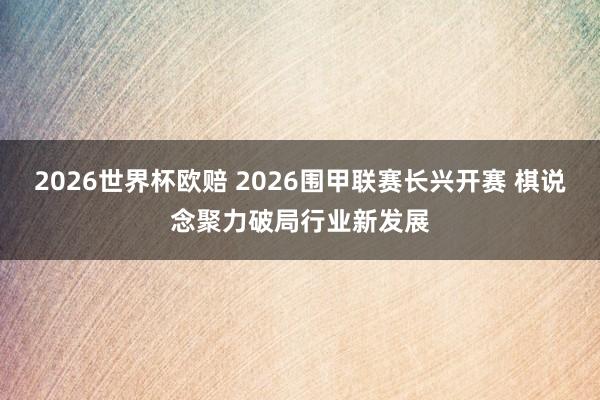 2026世界杯欧赔 2026围甲联赛长兴开赛 棋说念聚力破局行业新发展