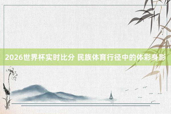 2026世界杯实时比分 民族体育行径中的体彩身影