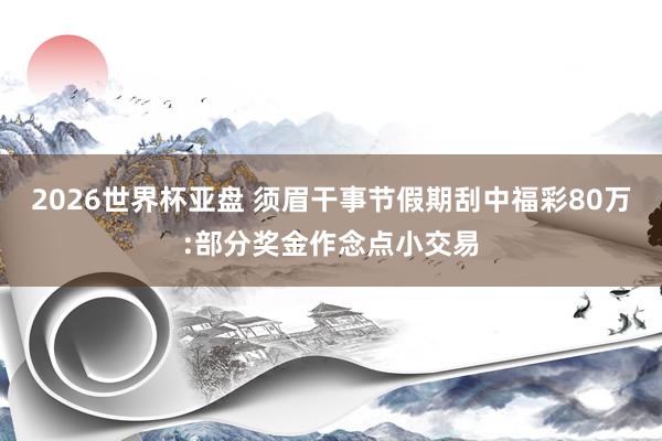2026世界杯亚盘 须眉干事节假期刮中福彩80万:部分奖金作念点小交易