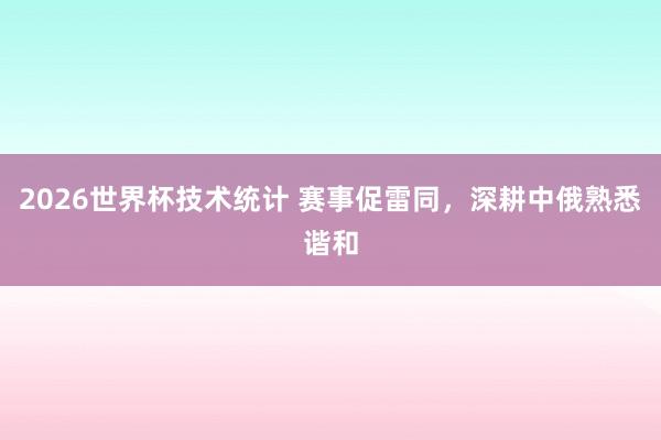 2026世界杯技术统计 赛事促雷同,深耕中俄熟悉谐和