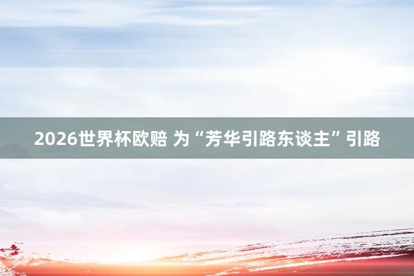 2026世界杯欧赔 为“芳华引路东谈主”引路