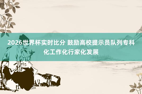 2026世界杯实时比分 鼓励高校提示员队列专科化工作化行家化发展