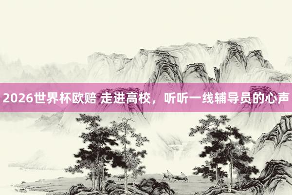 2026世界杯欧赔 走进高校,听听一线辅导员的心声