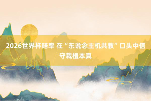 2026世界杯赔率 在“东说念主机共教”口头中信守栽植本真