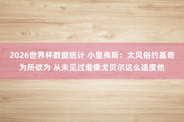2026世界杯数据统计 小里弗斯：太风俗约基奇为所欲为 从未见过谁像戈贝尔这么适度他