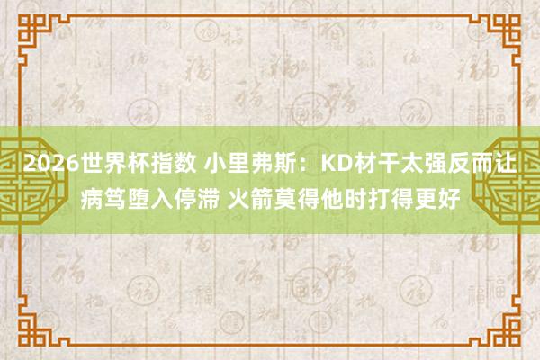2026世界杯指数 小里弗斯：KD材干太强反而让病笃堕入停滞 火箭莫得他时打得更好