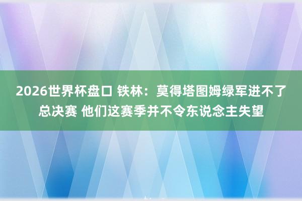 2026世界杯盘口 铁林：莫得塔图姆绿军进不了总决赛 他们这赛季并不令东说念主失望