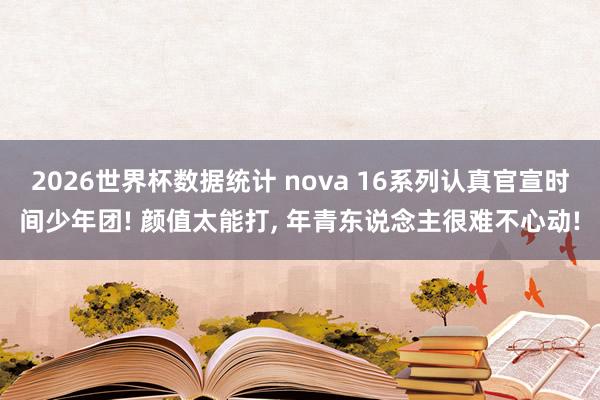 2026世界杯数据统计 nova 16系列认真官宣时间少年团! 颜值太能打， 年青东说念主很难不心动!