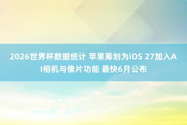 2026世界杯数据统计 苹果筹划为iOS 27加入AI相机与像片功能 最快6月公布