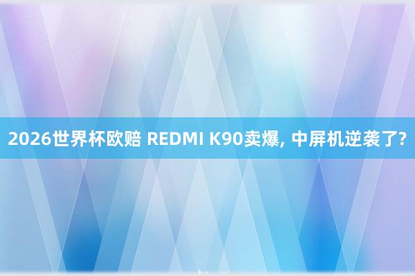 2026世界杯欧赔 REDMI K90卖爆， 中屏机逆袭了?