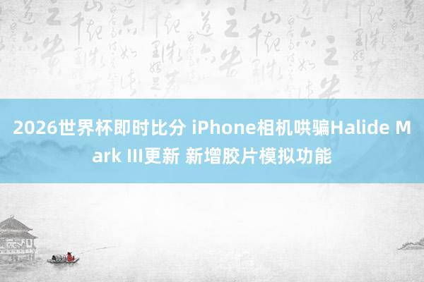 2026世界杯即时比分 iPhone相机哄骗Halide Mark III更新 新增胶片模拟功能
