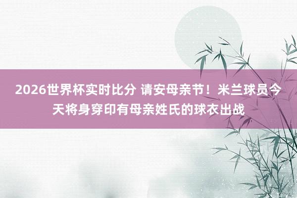 2026世界杯实时比分 请安母亲节！米兰球员今天将身穿印有母亲姓氏的球衣出战