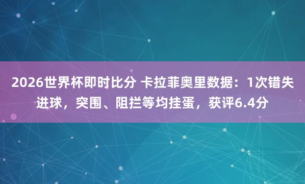 2026世界杯即时比分 卡拉菲奥里数据：1次错失进球，突围、阻拦等均挂蛋，获评6.4分