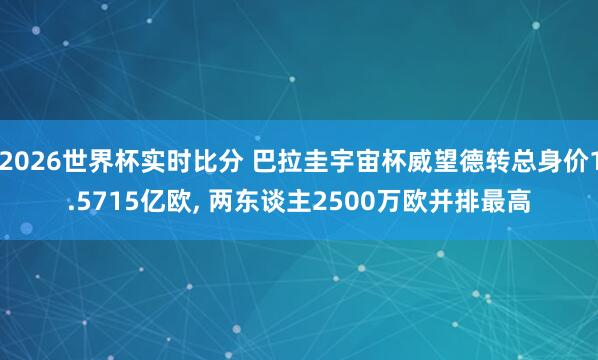 2026世界杯实时比分 巴拉圭宇宙杯威望德转总身价1.5715亿欧， 两东谈主2500万欧并排最高