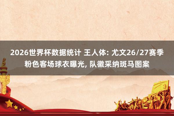 2026世界杯数据统计 王人体: 尤文26/27赛季粉色客场球衣曝光， 队徽采纳斑马图案