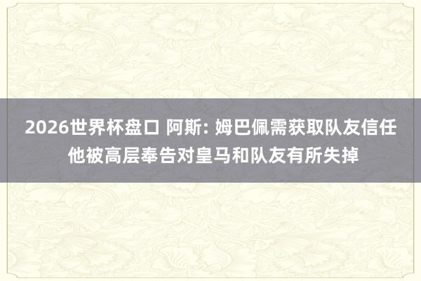 2026世界杯盘口 阿斯: 姆巴佩需获取队友信任 他被高层奉告对皇马和队友有所失掉
