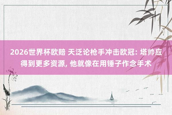 2026世界杯欧赔 天泛论枪手冲击欧冠: 塔帅应得到更多资源, 他就像在用锤子作念手术