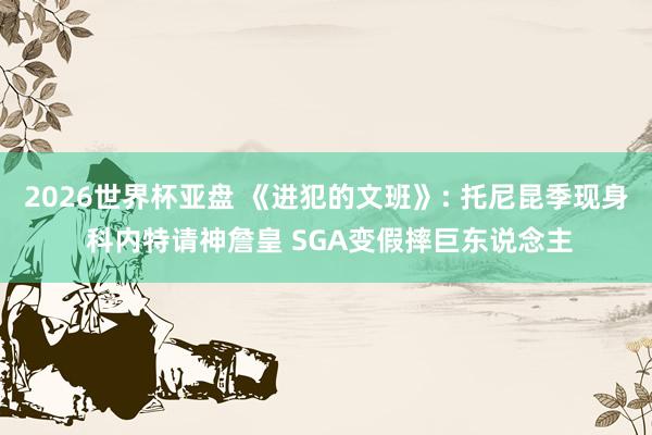 2026世界杯亚盘 《进犯的文班》: 托尼昆季现身 科内特请神詹皇 SGA变假摔巨东说念主