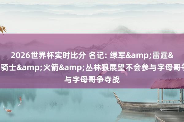 2026世界杯实时比分 名记: 绿军&雷霆&骑士&火箭&丛林狼展望不会参与字母哥争夺战