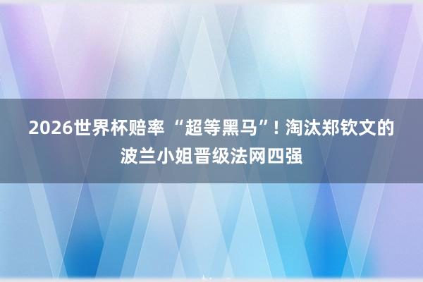 2026世界杯赔率 “超等黑马”! 淘汰郑钦文的波兰小姐晋级法网四强