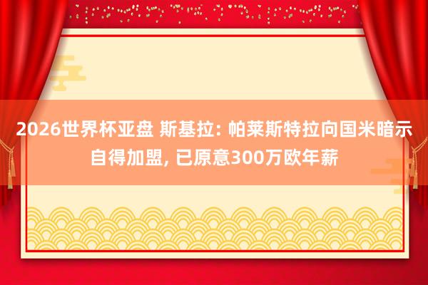 2026世界杯亚盘 斯基拉: 帕莱斯特拉向国米暗示自得加盟, 已原意300万欧年薪