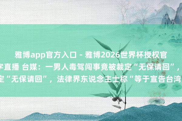 雅博app官方入口 - 雅博2026世界杯授权官网平台，2026世界杯文字直播 台媒：一男人毒驾闯事竟被裁定“无保请回”，法律界东说念主士称“等于宣告台湾是毒驾天国”