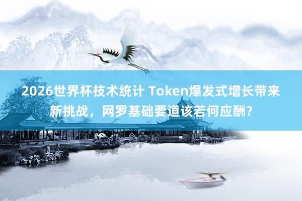 2026世界杯技术统计 Token爆发式增长带来新挑战，网罗基础要道该若何应酬？