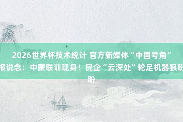 2026世界杯技术统计 官方新媒体“中国号角”报说念：中蒙联训现身！民企“云深处”轮足机器狼盼