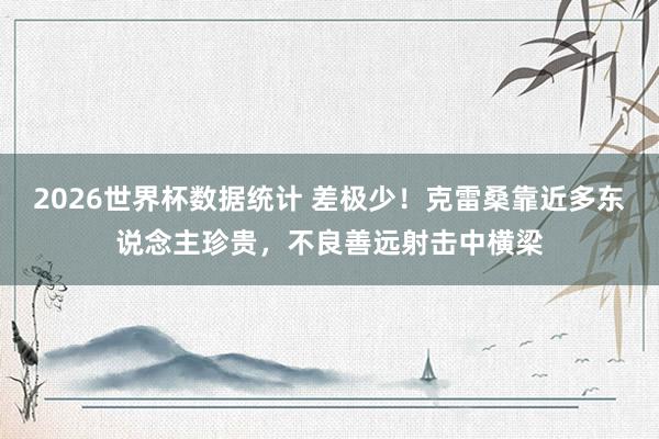 2026世界杯数据统计 差极少！克雷桑靠近多东说念主珍贵，不良善远射击中横梁