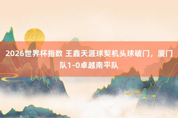2026世界杯指数 王鑫天涯球契机头球破门，厦门队1-0卓越南平队