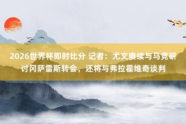 2026世界杯即时比分 记者：尤文赓续与马竞研讨冈萨雷斯转会，还将与弗拉霍维奇谈判