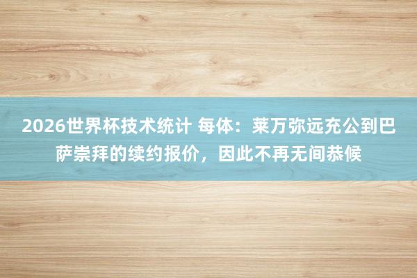 2026世界杯技术统计 每体：莱万弥远充公到巴萨崇拜的续约报价，因此不再无间恭候