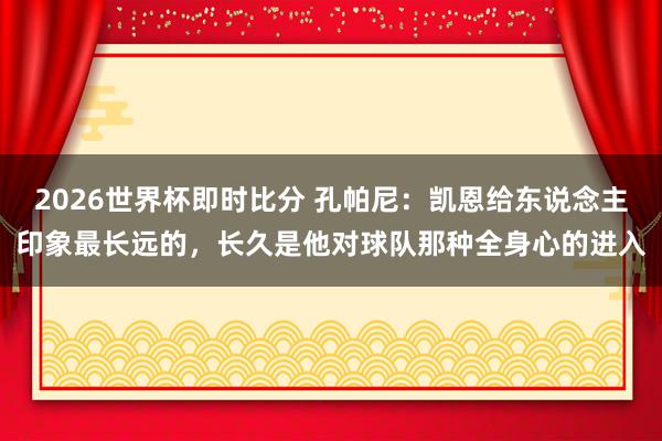 2026世界杯即时比分 孔帕尼：凯恩给东说念主印象最长远的，长久是他对球队那种全身心的进入