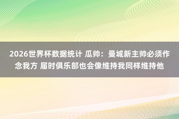 2026世界杯数据统计 瓜帅：曼城新主帅必须作念我方 届时俱乐部也会像维持我同样维持他