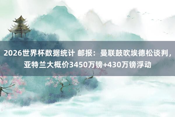 2026世界杯数据统计 邮报：曼联鼓吹埃德松谈判，亚特兰大概价3450万镑+430万镑浮动