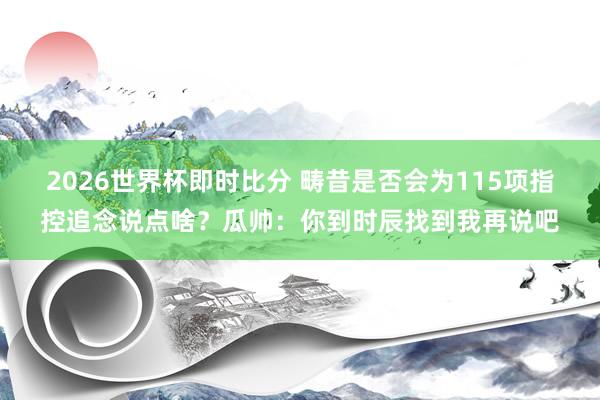 2026世界杯即时比分 畴昔是否会为115项指控追念说点啥？瓜帅：你到时辰找到我再说吧