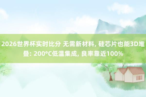 2026世界杯实时比分 无需新材料， 硅芯片也能3D堆叠: 200°C低温集成， 良率靠近100%