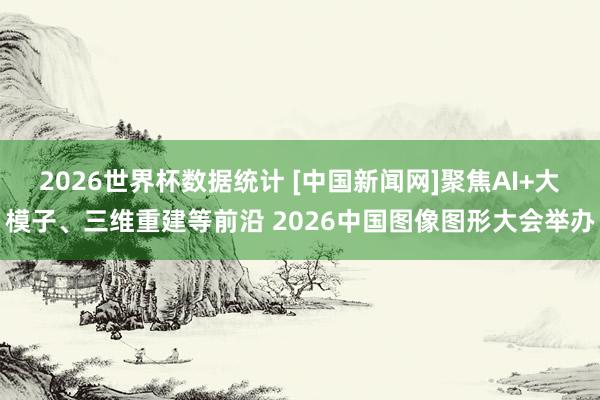 2026世界杯数据统计 [中国新闻网]聚焦AI+大模子、三维重建等前沿 2026中国图像图形大会举办