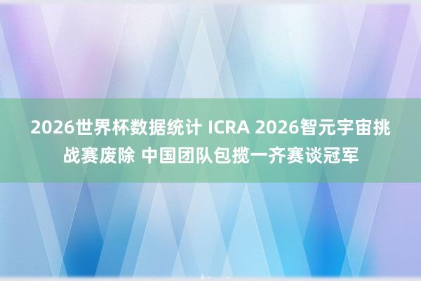2026世界杯数据统计 ICRA 2026智元宇宙挑战赛废除 中国团队包揽一齐赛谈冠军