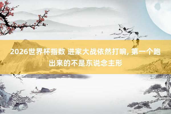 2026世界杯指数 进家大战依然打响， 第一个跑出来的不是东说念主形
