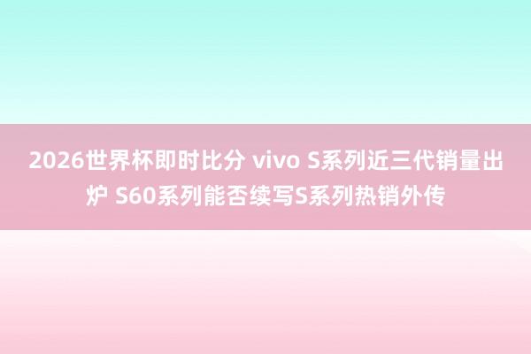 2026世界杯即时比分 vivo S系列近三代销量出炉 S60系列能否续写S系列热销外传