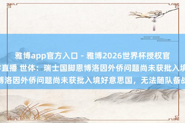 雅博app官方入口 - 雅博2026世界杯授权官网平台，2026世界杯文字直播 世体：瑞士国脚恩博洛因外侨问题尚未获批入境好意思国，无法随队备战