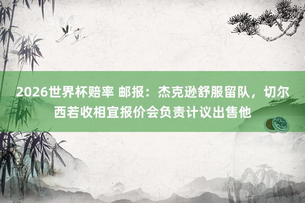 2026世界杯赔率 邮报：杰克逊舒服留队，切尔西若收相宜报价会负责计议出售他