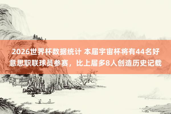 2026世界杯数据统计 本届宇宙杯将有44名好意思职联球员参赛，比上届多8人创造历史记载
