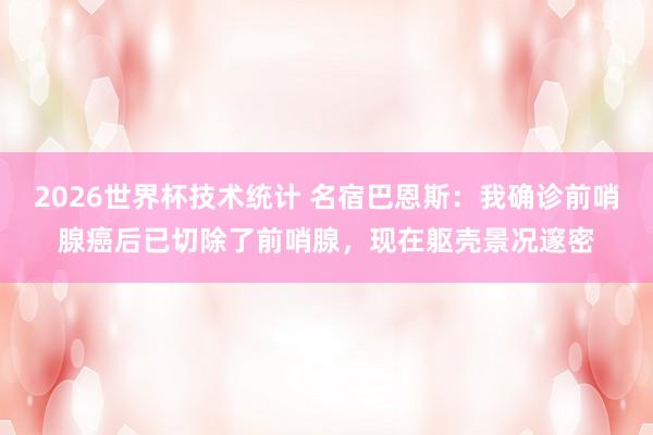 2026世界杯技术统计 名宿巴恩斯：我确诊前哨腺癌后已切除了前哨腺，现在躯壳景况邃密